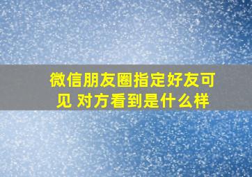 微信朋友圈指定好友可见 对方看到是什么样